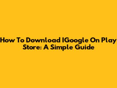 How To Download IGoogle On Play Store: A Simple Guide