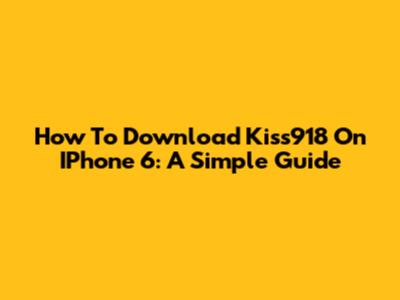 How To Download Kiss918 On IPhone 6: A Simple Guide