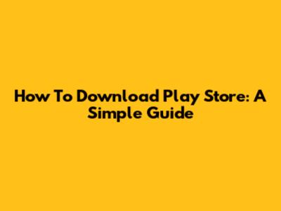 How To Download Play Store: A Simple Guide