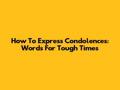 How To Express Condolences: Words For Tough Times