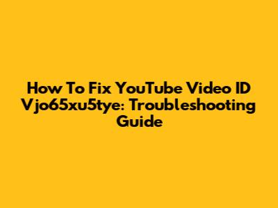 How To Fix YouTube Video ID Vjo65xu5tye: Troubleshooting Guide