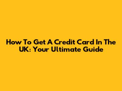 How To Get A Credit Card In The UK: Your Ultimate Guide