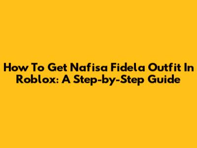 How To Get Nafisa Fidela Outfit In Roblox: A Step-by-Step Guide