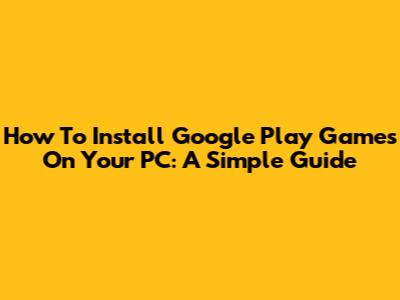 How To Install Google Play Games On Your PC: A Simple Guide