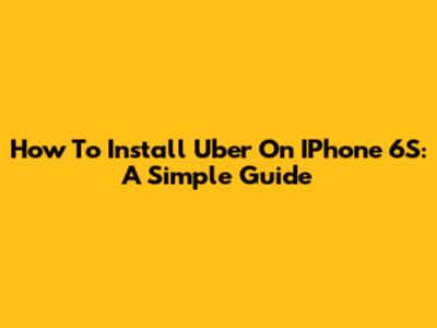 How To Install Uber On IPhone 6S: A Simple Guide