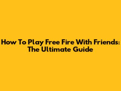 How To Play Free Fire With Friends: The Ultimate Guide