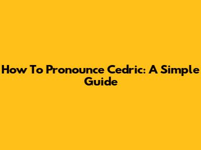 How To Pronounce Cedric: A Simple Guide