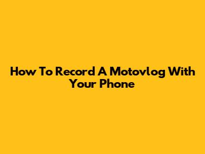 How To Record A Motovlog With Your Phone