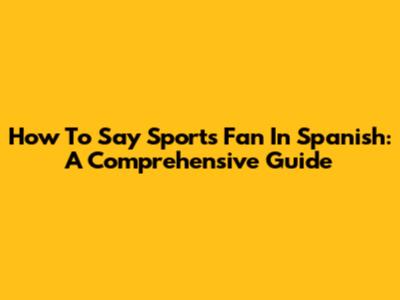 How To Say "Sports Fan" In Spanish: A Comprehensive Guide