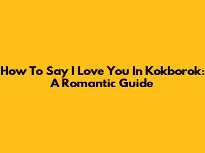 How To Say 'I Love You' In Kokborok: A Romantic Guide