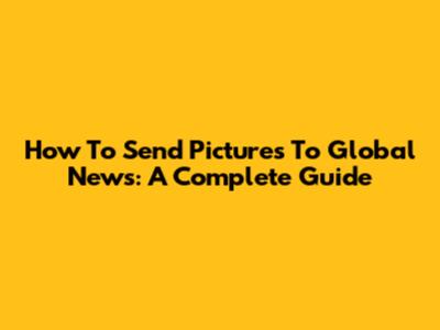 How To Send Pictures To Global News: A Complete Guide
