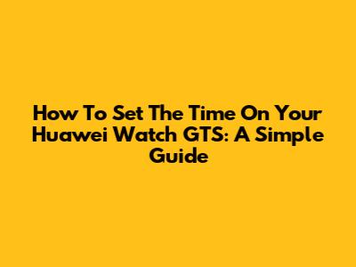How To Set The Time On Your Huawei Watch GTS: A Simple Guide