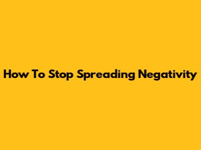 How To Stop Spreading Negativity