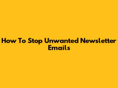 How To Stop Unwanted Newsletter Emails