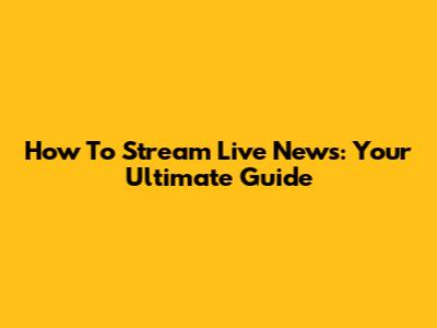 How To Stream Live News: Your Ultimate Guide