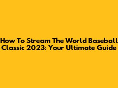 How To Stream The World Baseball Classic 2023: Your Ultimate Guide