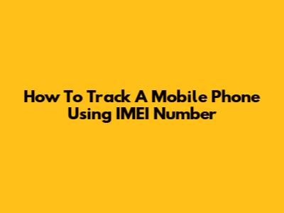 How To Track A Mobile Phone Using IMEI Number