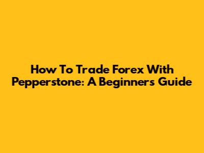 How To Trade Forex With Pepperstone: A Beginner's Guide