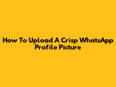 How To Upload A Crisp WhatsApp Profile Picture