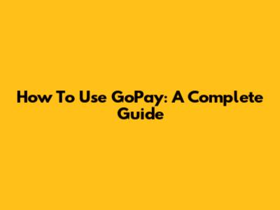 How To Use GoPay: A Complete Guide