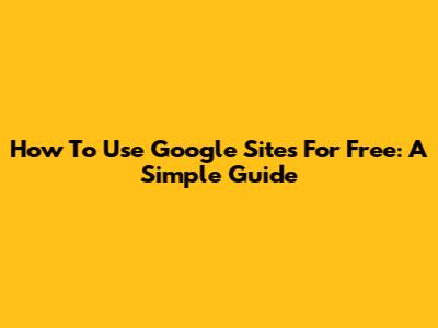 How To Use Google Sites For Free: A Simple Guide