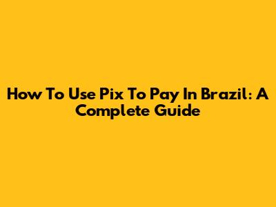 How To Use Pix To Pay In Brazil: A Complete Guide