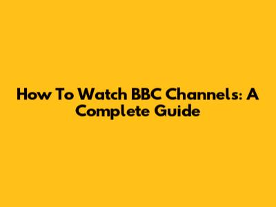 How To Watch BBC Channels: A Complete Guide