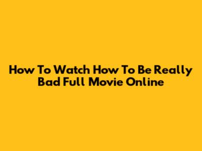 How To Watch How To Be Really Bad Full Movie Online
