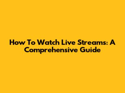 How To Watch Live Streams: A Comprehensive Guide