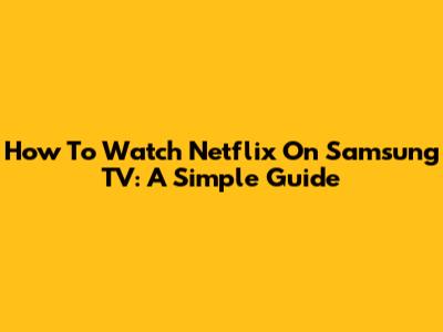 How To Watch Netflix On Samsung TV: A Simple Guide