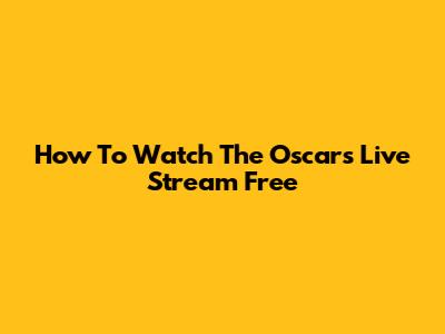 How To Watch The Oscars Live Stream Free