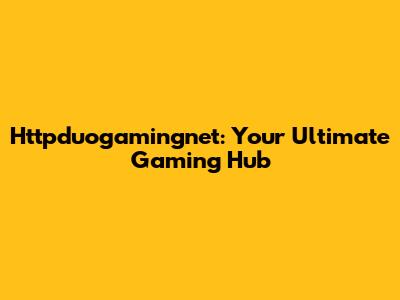 Httpduogamingnet: Your Ultimate Gaming Hub