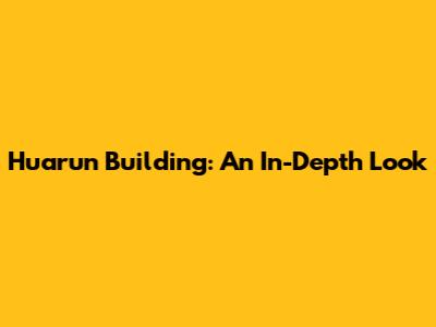 Huarun Building: An In-Depth Look