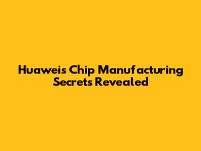 Huawei's Chip Manufacturing Secrets Revealed