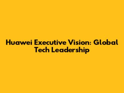 Huawei Executive Vision: Global Tech Leadership