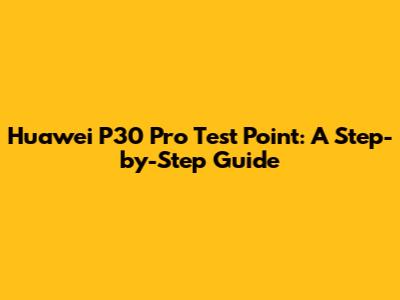 Huawei P30 Pro Test Point: A Step-by-Step Guide
