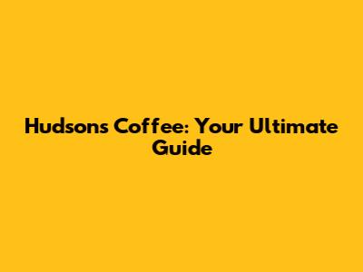 Hudson's Coffee: Your Ultimate Guide