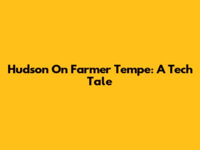 Hudson On Farmer Tempe: A Tech Tale