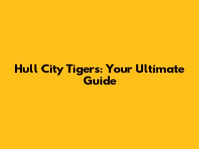 Hull City Tigers: Your Ultimate Guide