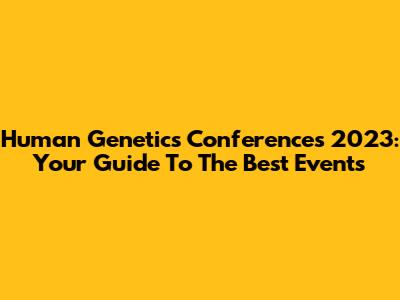 Human Genetics Conferences 2023: Your Guide To The Best Events