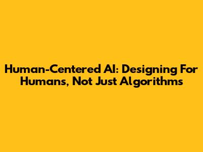 Human-Centered AI: Designing For Humans, Not Just Algorithms