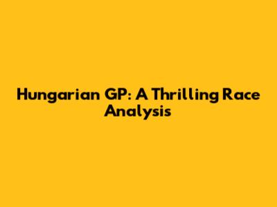 Hungarian GP: A Thrilling Race Analysis