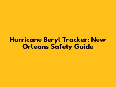 Hurricane Beryl Tracker: New Orleans' Safety Guide