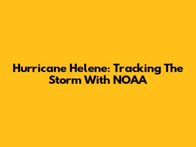 Hurricane Helene: Tracking The Storm With NOAA