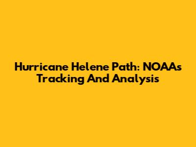 Hurricane Helene Path: NOAA's Tracking And Analysis