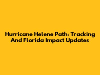Hurricane Helene Path: Tracking And Florida Impact Updates