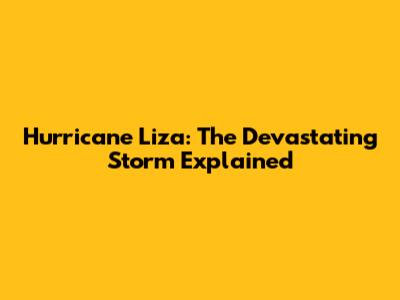 Hurricane Liza: The Devastating Storm Explained