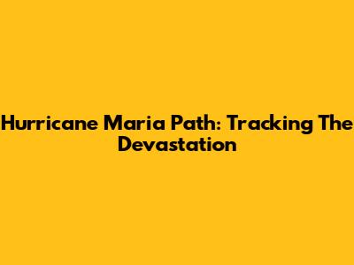 Hurricane Maria Path: Tracking The Devastation