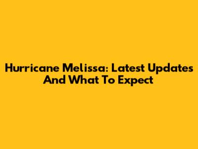 Hurricane Melissa: Latest Updates And What To Expect