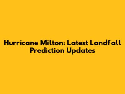 Hurricane Milton: Latest Landfall Prediction Updates